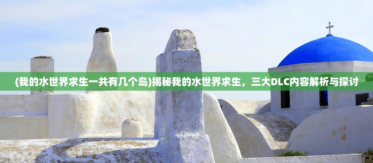 (我的水世界求生一共有几个岛)揭秘我的水世界求生,三大DLC内容解析与探讨 (我的水世界求生一共有几个岛)揭秘我的水世界求生,三大DLC内容解析与探讨