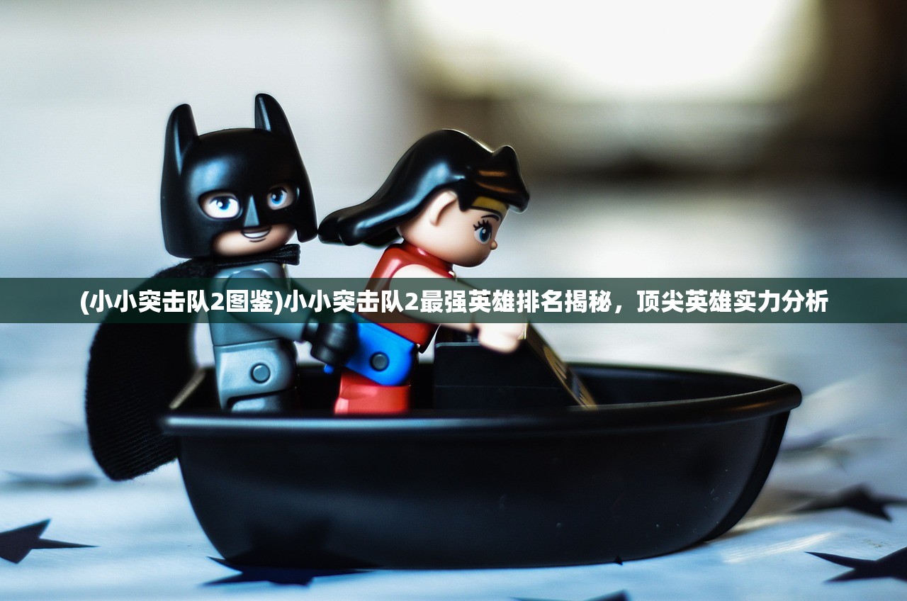 (小小突击队2图鉴)小小突击队2最强英雄排名揭秘,顶尖英雄实力分析 (小小突击队2图鉴)小小突击队2最强英雄排名揭秘,顶尖英雄实力分析