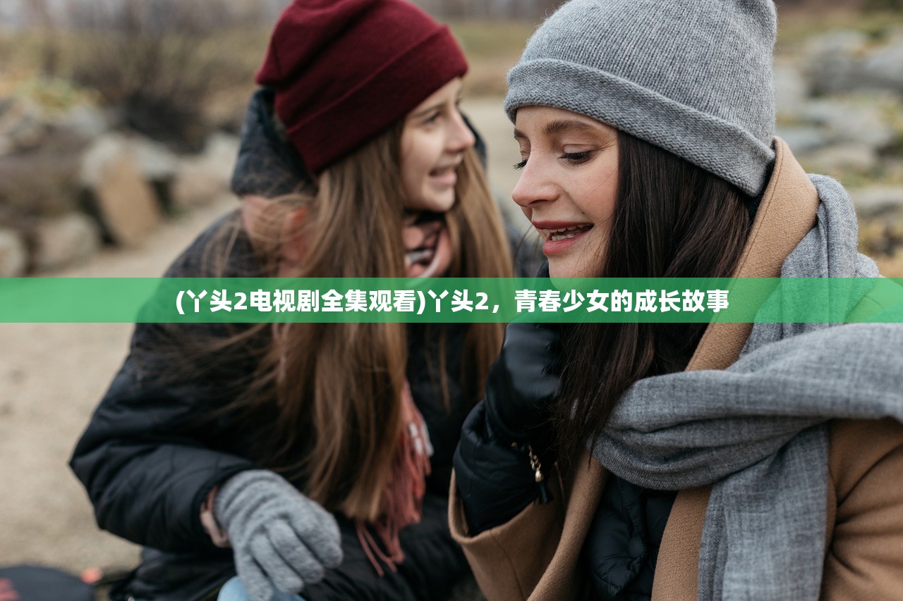 (丫头2电视剧全集观看)丫头2,青春少女的成长故事 (丫头2电视剧全集观看)丫头2,青春少女的成长故事