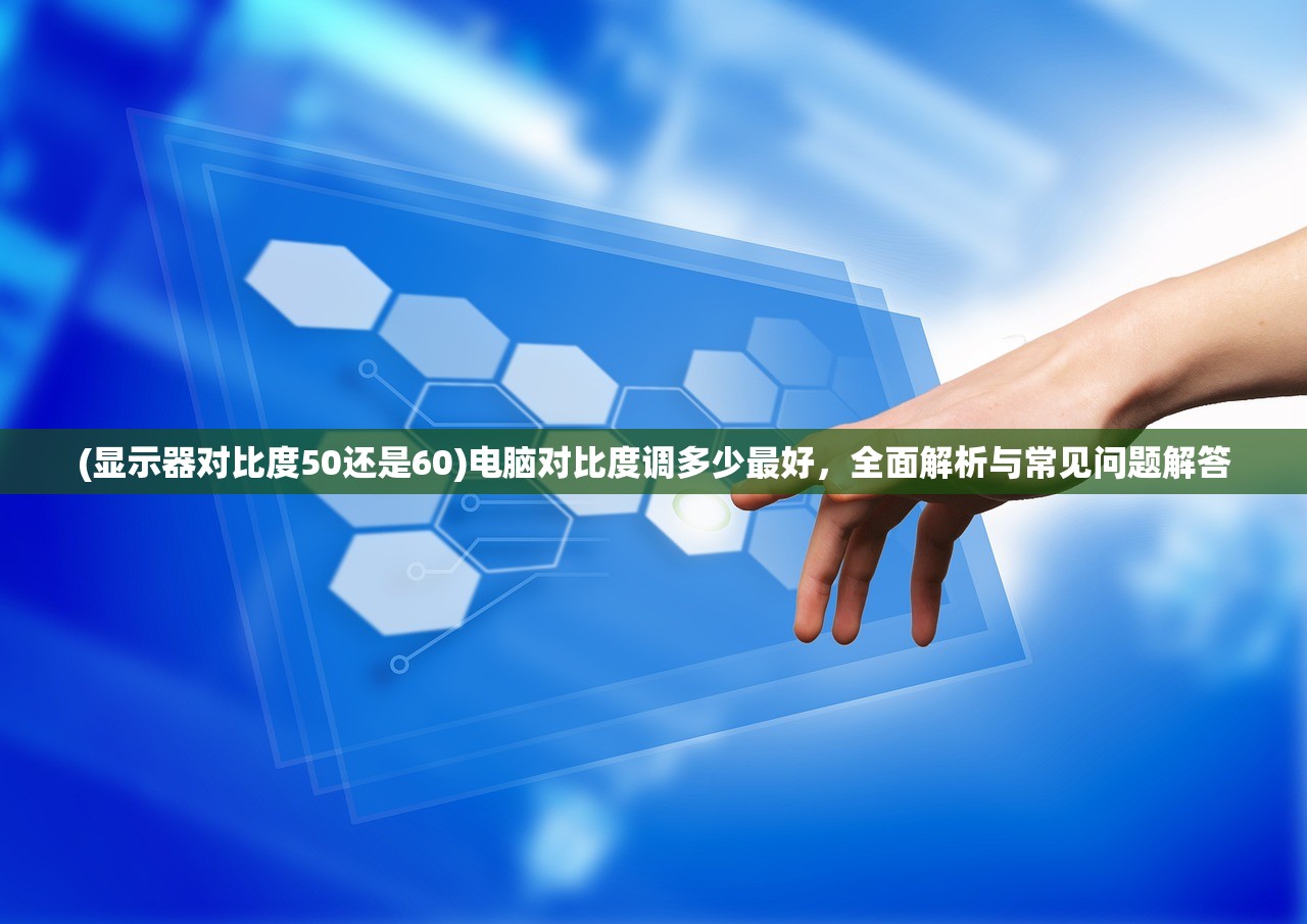 (显示器对比度50还是60)电脑对比度调多少最好,全面解析与常见问题解答 (显示器对比度50还是60)电脑对比度调多少最好,全面解析与常见问题解答