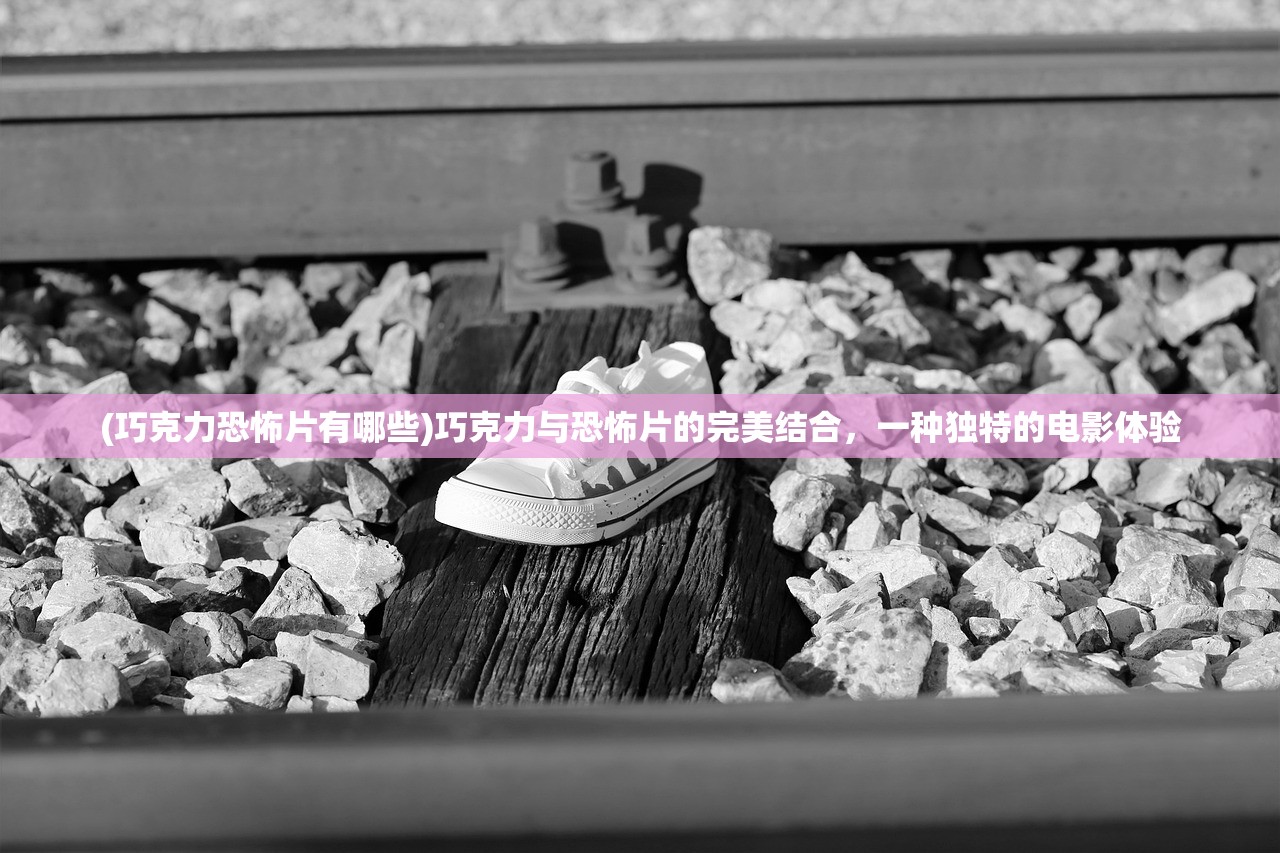 (巧克力恐怖片有哪些)巧克力与恐怖片的完美结合,一种独特的电影体验 (巧克力恐怖片有哪些)巧克力与恐怖片的完美结合,一种独特的电影体验