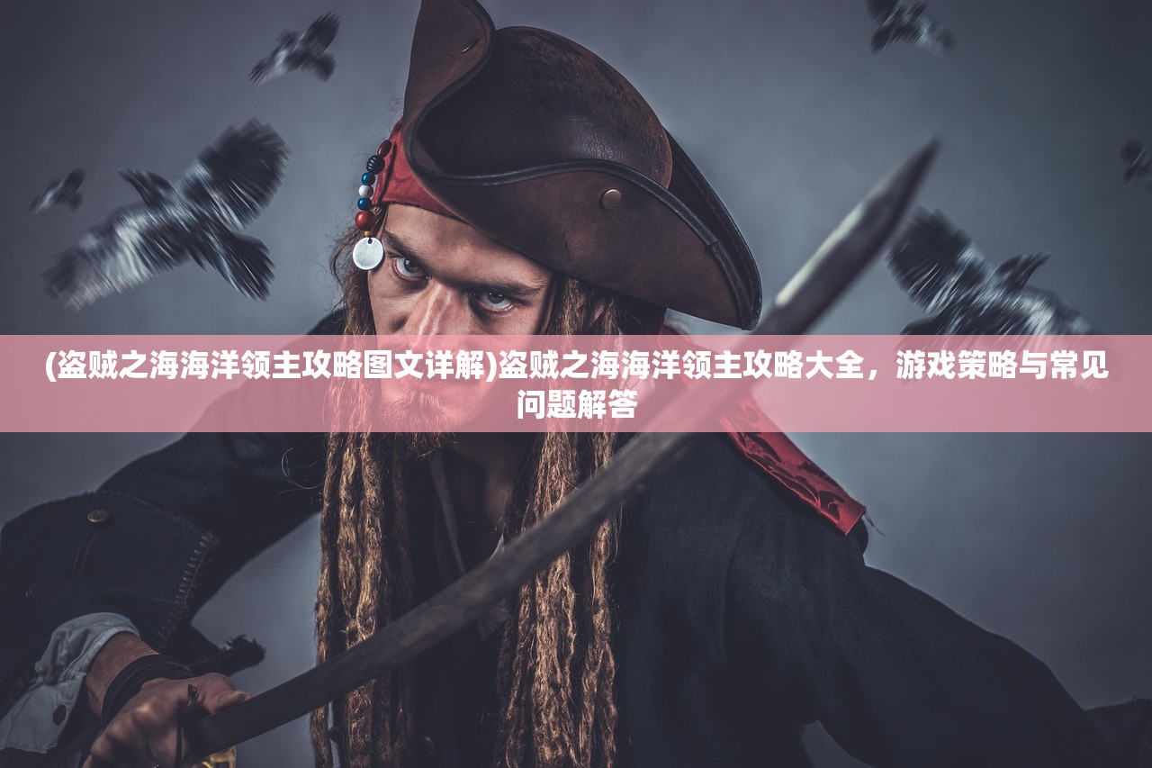 (盗贼之海海洋领主攻略图文详解)盗贼之海海洋领主攻略大全,游戏策略与常见问题解答 (盗贼之海海洋领主攻略图文详解)盗贼之海海洋领主攻略大全,游戏策略与常见问题解答