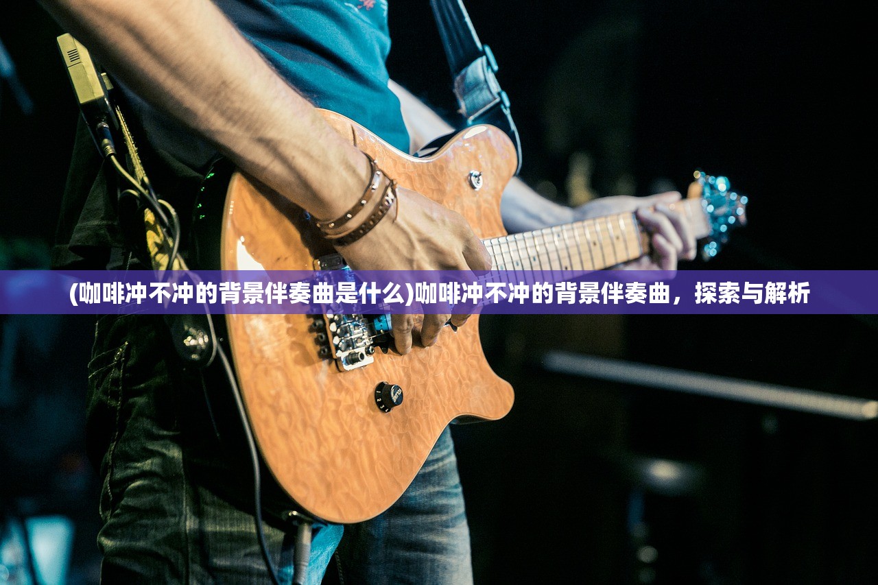 (咖啡冲不冲的背景伴奏曲是什么)咖啡冲不冲的背景伴奏曲,探索与解析 (咖啡冲不冲的背景伴奏曲是什么)咖啡冲不冲的背景伴奏曲,探索与解析