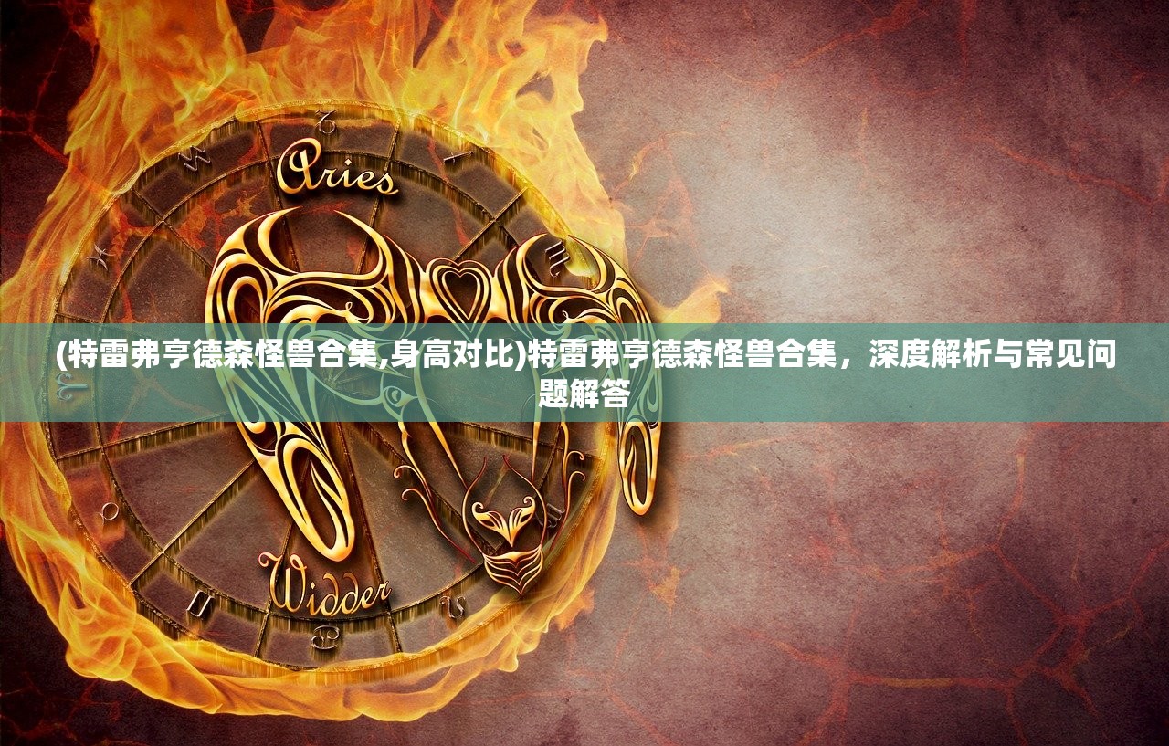 (特雷弗亨德森怪兽合集,身高对比)特雷弗亨德森怪兽合集,深度解析与常见问题解答 (特雷弗亨德森怪兽合集,身高对比)特雷弗亨德森怪兽合集,深度解析与常见问题解答