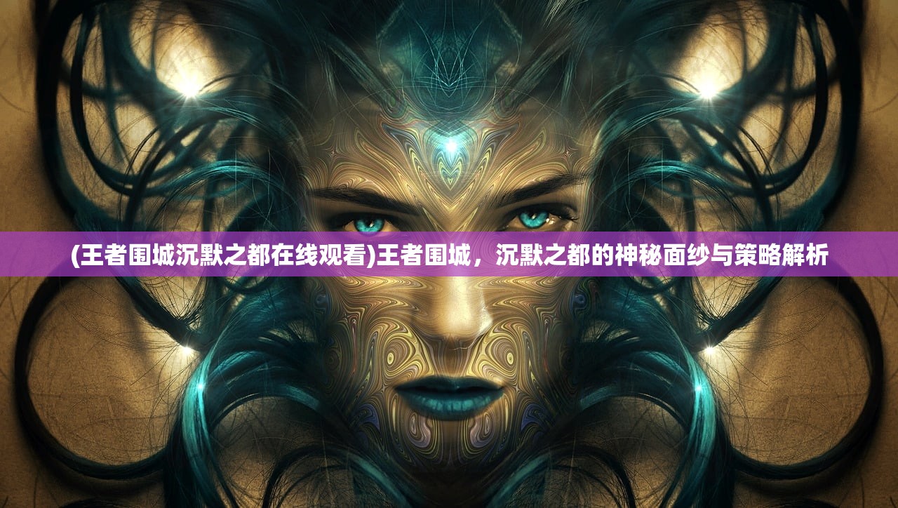 (王者围城沉默之都在线观看)王者围城,沉默之都的神秘面纱与策略解析 (王者围城沉默之都在线观看)王者围城,沉默之都的神秘面纱与策略解析