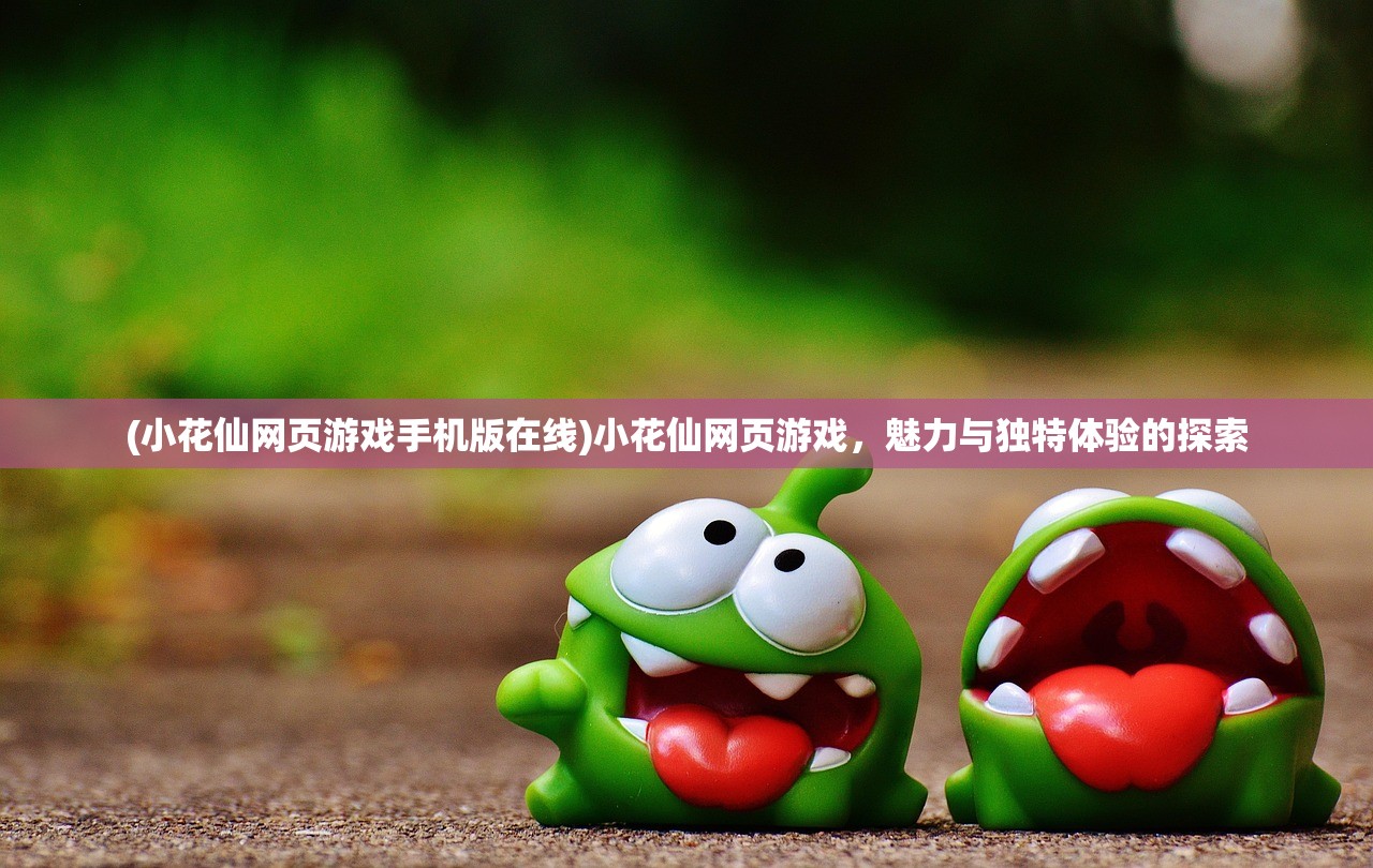 (小花仙网页游戏手机版在线)小花仙网页游戏,魅力与独特体验的探索 (小花仙网页游戏手机版在线)小花仙网页游戏,魅力与独特体验的探索