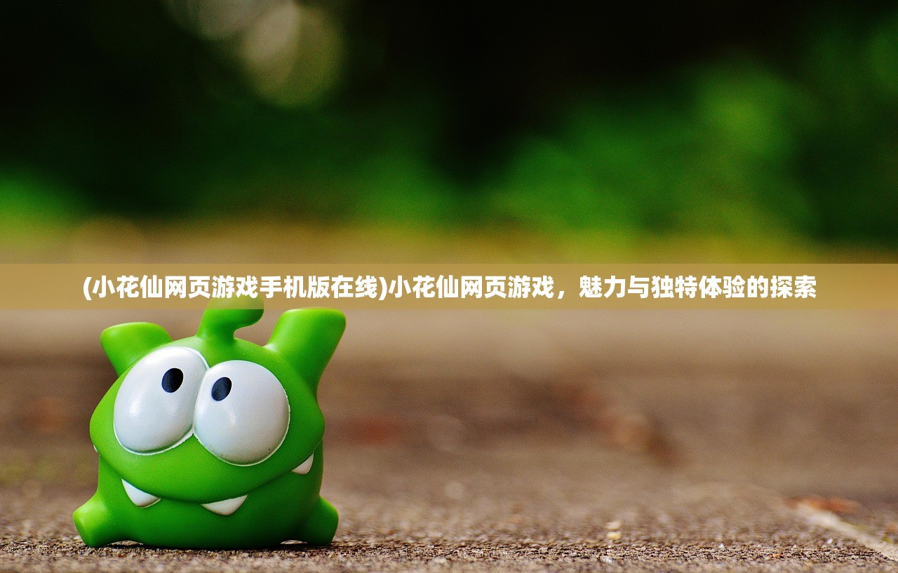 (小花仙网页游戏手机版在线)小花仙网页游戏,魅力与独特体验的探索 (小花仙网页游戏手机版在线)小花仙网页游戏,魅力与独特体验的探索
