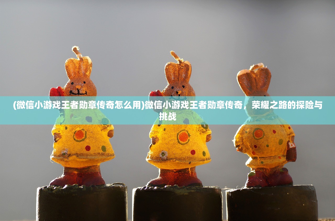 (微信小游戏王者勋章传奇怎么用)微信小游戏王者勋章传奇,荣耀之路的探险与挑战 (微信小游戏王者勋章传奇怎么用)微信小游戏王者勋章传奇,荣耀之路的探险与挑战