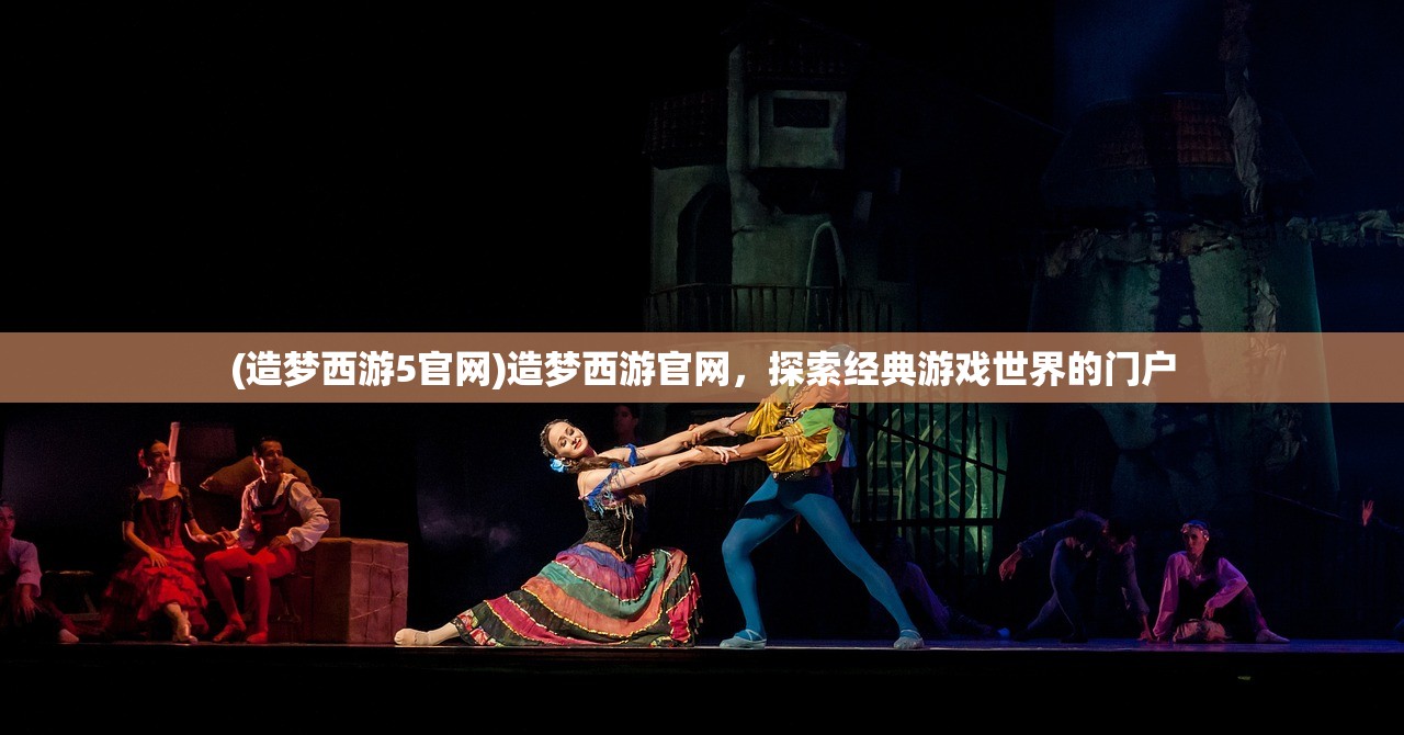 (造梦西游5官网)造梦西游官网,探索经典游戏世界的门户 (造梦西游5官网)造梦西游官网,探索经典游戏世界的门户