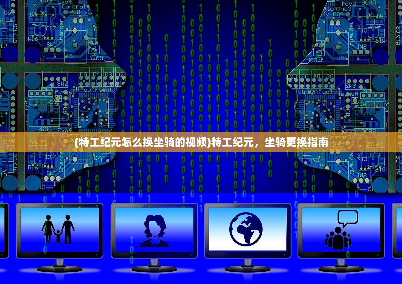 (特工纪元怎么换坐骑的视频)特工纪元,坐骑更换指南 (特工纪元怎么换坐骑的视频)特工纪元,坐骑更换指南