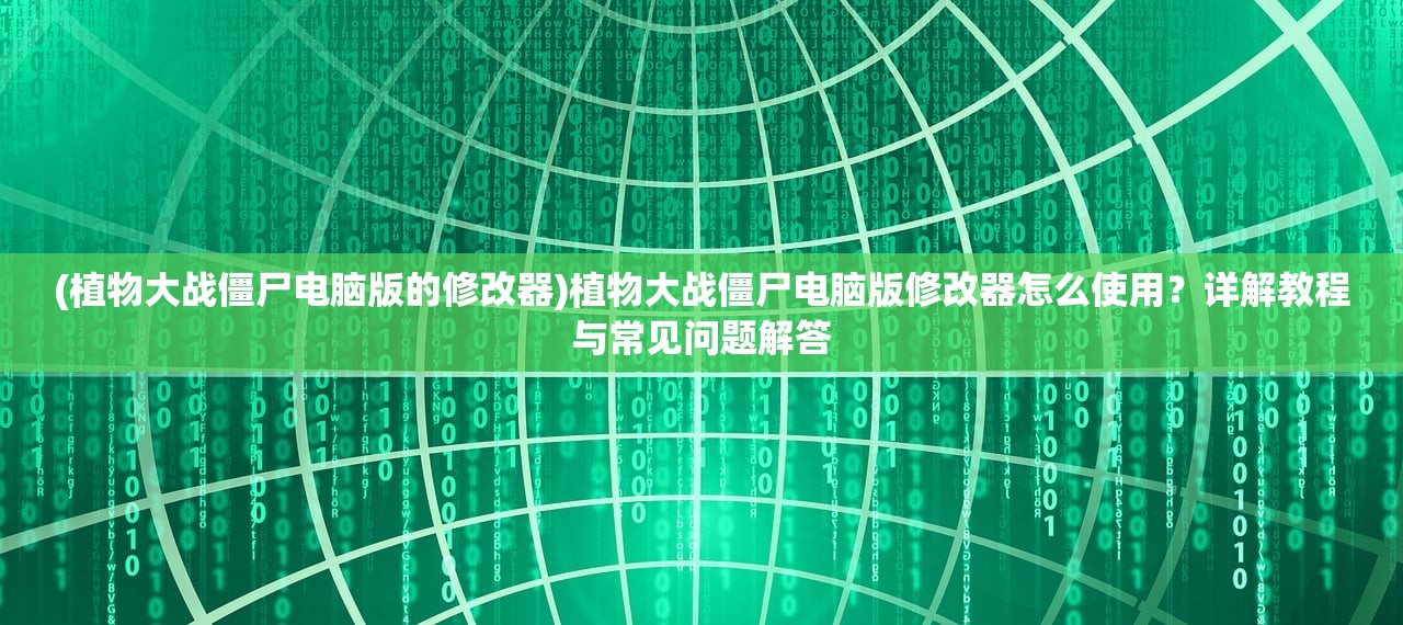 (植物大战僵尸电脑版的修改器)植物大战僵尸电脑版修改器怎么使用？详解教程与常见问题解答