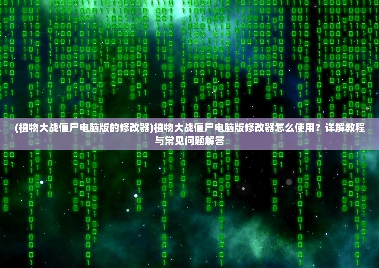 (植物大战僵尸电脑版的修改器)植物大战僵尸电脑版修改器怎么使用？详解教程与常见问题解答