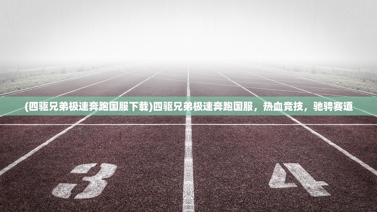 (四驱兄弟极速奔跑国服下载)四驱兄弟极速奔跑国服，热血竞技，驰骋赛道