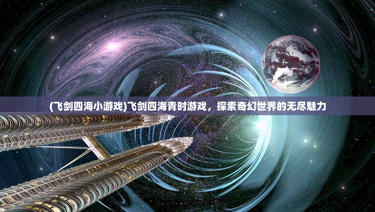 (飞剑四海小游戏)飞剑四海青时游戏，探索奇幻世界的无尽魅力