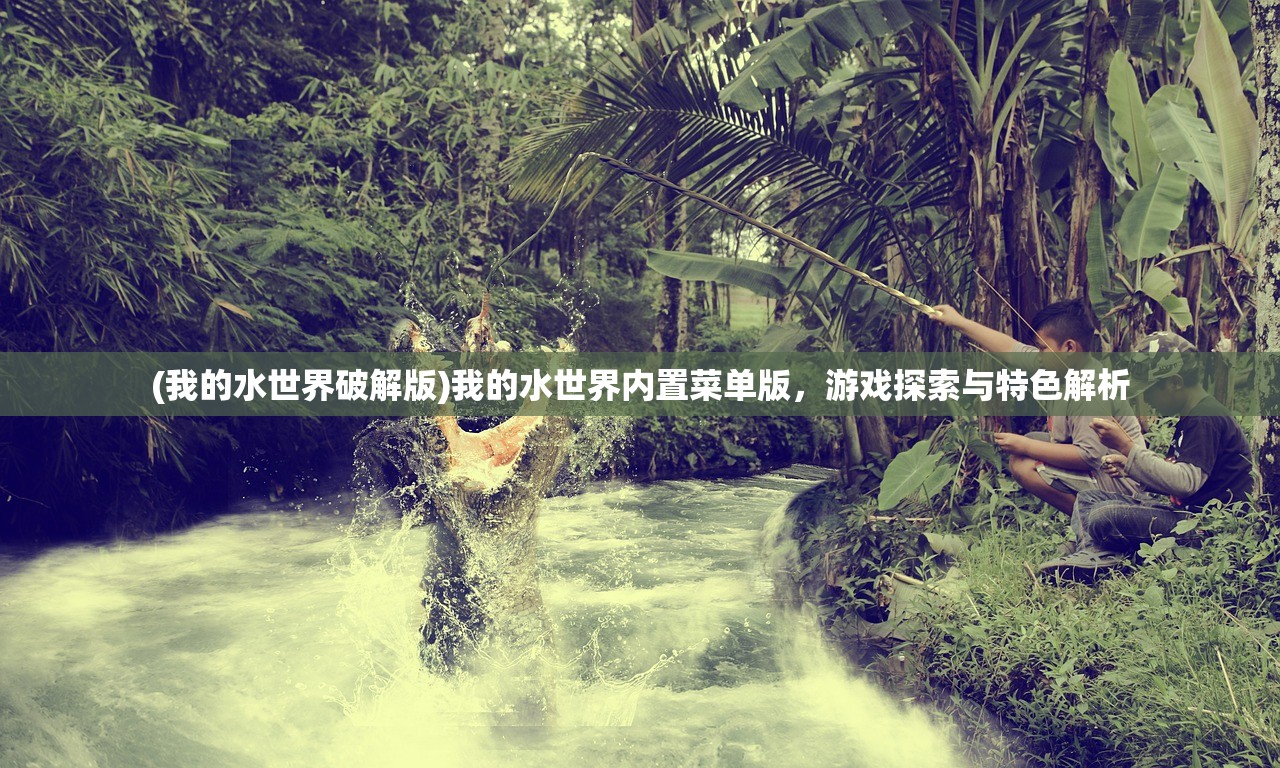 (我的水世界破解版)我的水世界内置菜单版,游戏探索与特色解析 (我的水世界破解版)我的水世界内置菜单版,游戏探索与特色解析