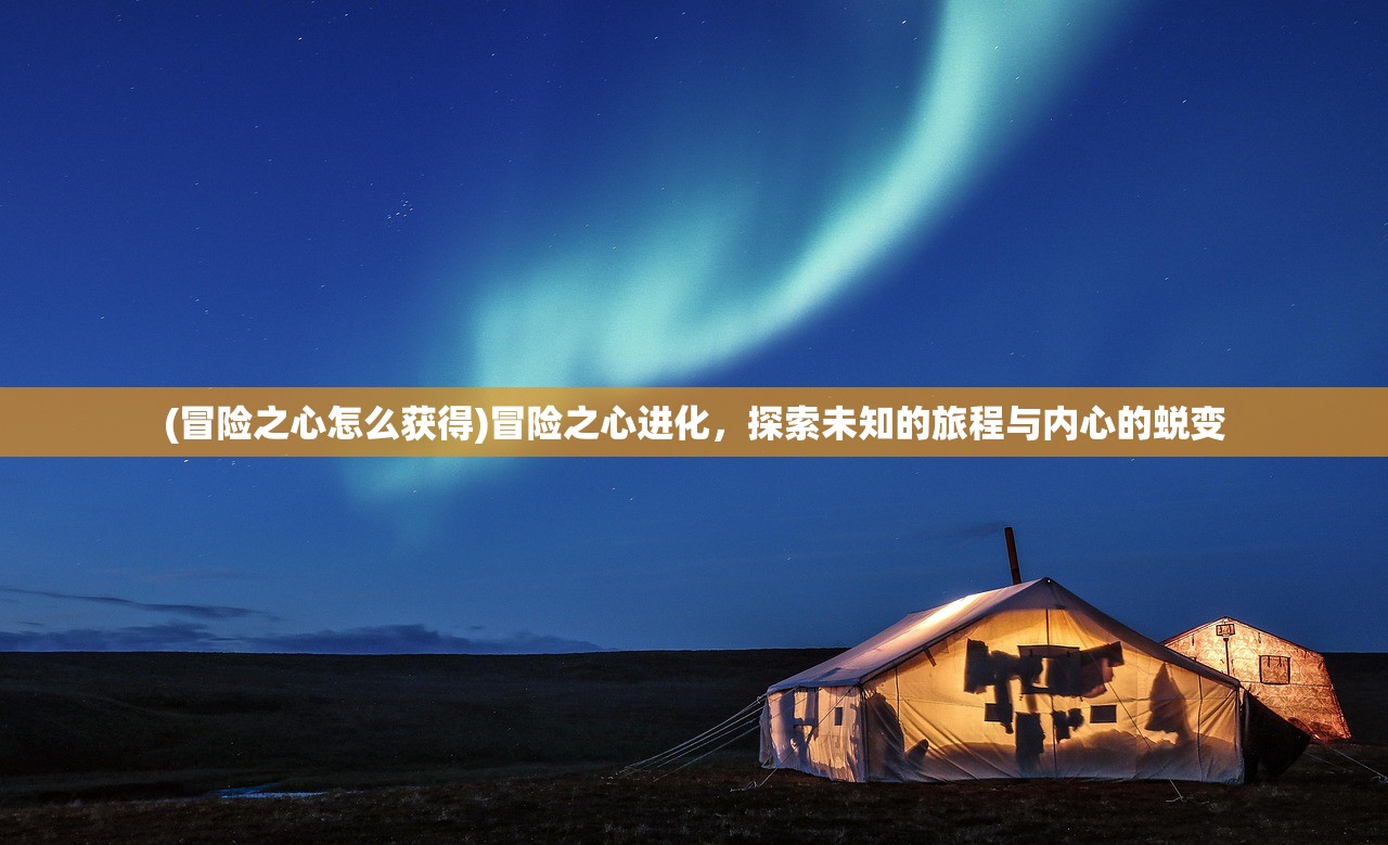 (冒险之心怎么获得)冒险之心进化,探索未知的旅程与内心的蜕变 (冒险之心怎么获得)冒险之心进化,探索未知的旅程与内心的蜕变