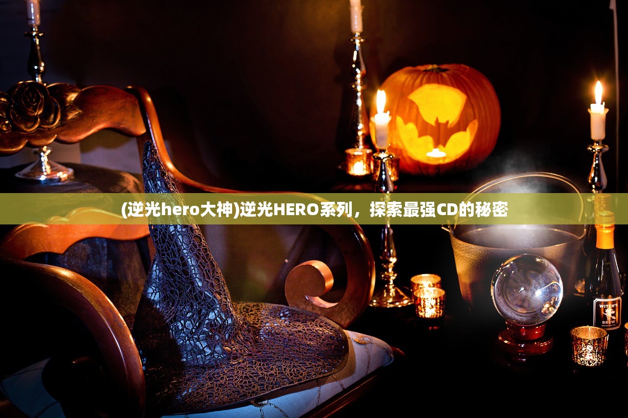 (逆光hero大神)逆光HERO系列，探索最强CD的秘密