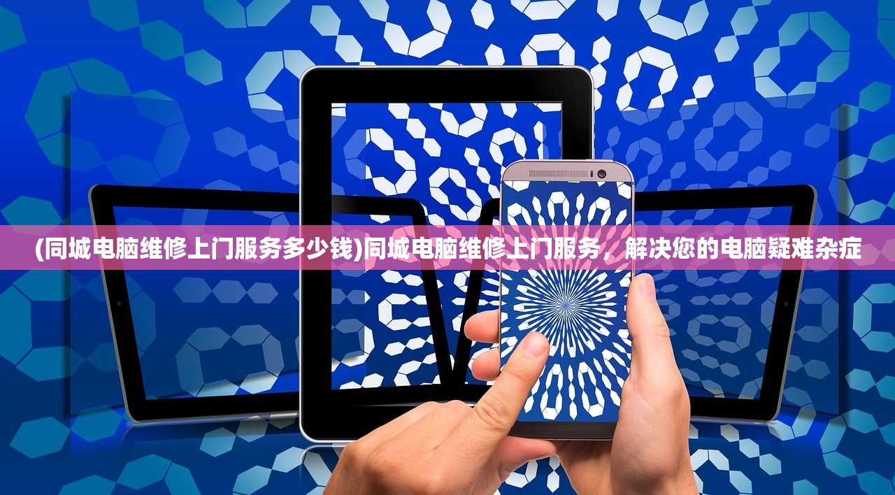 (同城电脑维修上门服务多少钱)同城电脑维修上门服务，解决您的电脑疑难杂症
