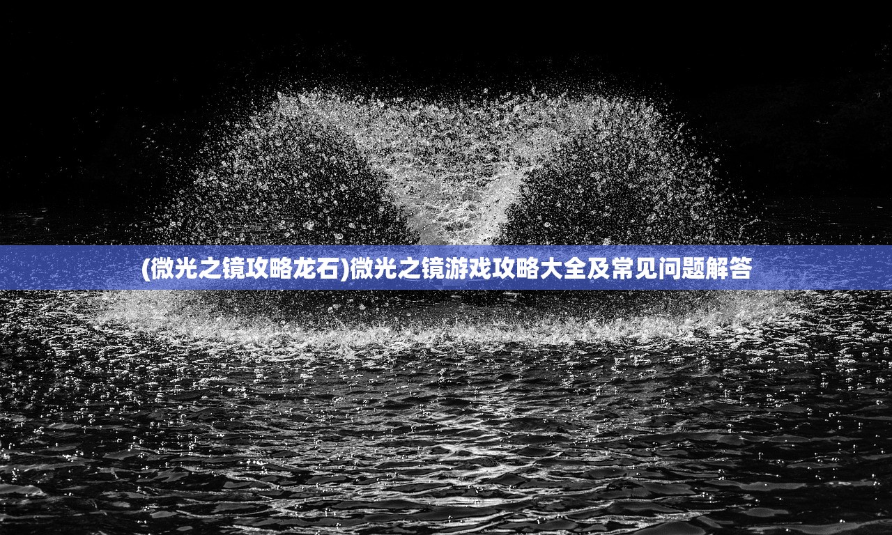 (微光之镜攻略龙石)微光之镜游戏攻略大全及常见问题解答