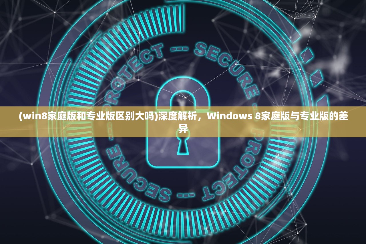 (win8家庭版和专业版区别大吗)深度解析，Windows 8家庭版与专业版的差异