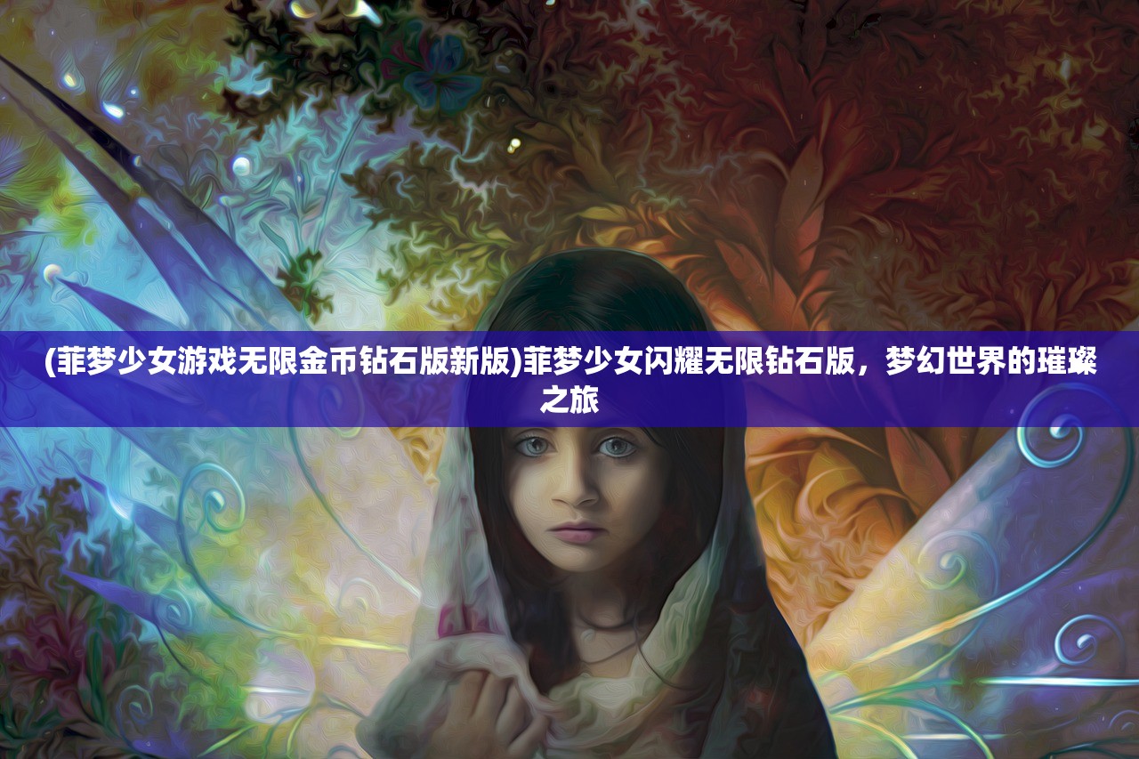 (菲梦少女游戏无限金币钻石版新版)菲梦少女闪耀无限钻石版，梦幻世界的璀璨之旅
