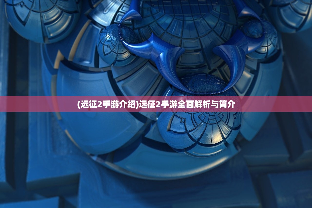 (远征2手游介绍)远征2手游全面解析与简介