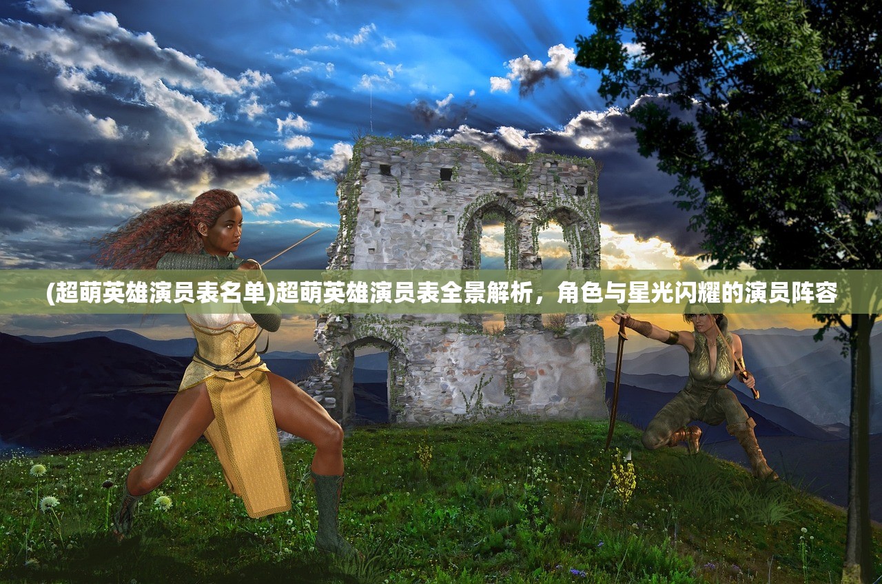(超萌英雄演员表名单)超萌英雄演员表全景解析，角色与星光闪耀的演员阵容