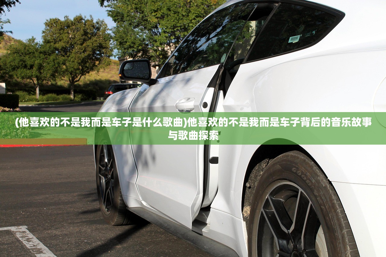 (他喜欢的不是我而是车子是什么歌曲)他喜欢的不是我而是车子背后的音乐故事与歌曲探索