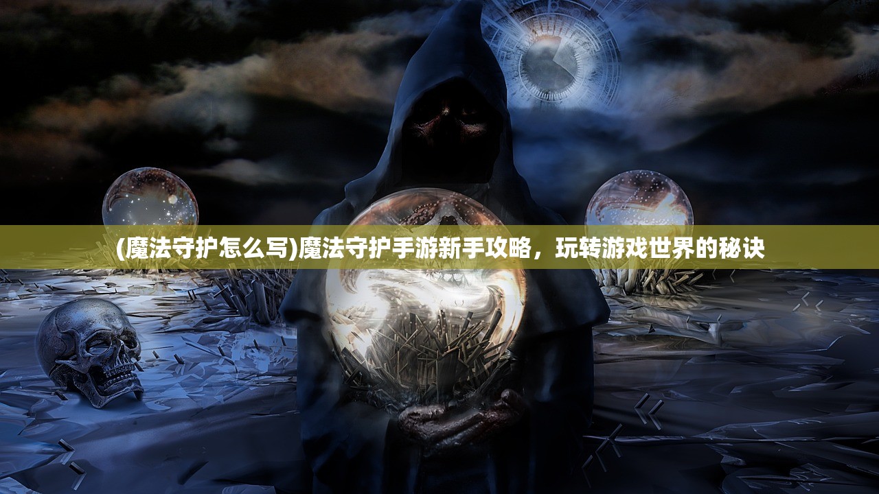 (魔法守护怎么写)魔法守护手游新手攻略,玩转游戏世界的秘诀 (魔法守护怎么写)魔法守护手游新手攻略,玩转游戏世界的秘诀