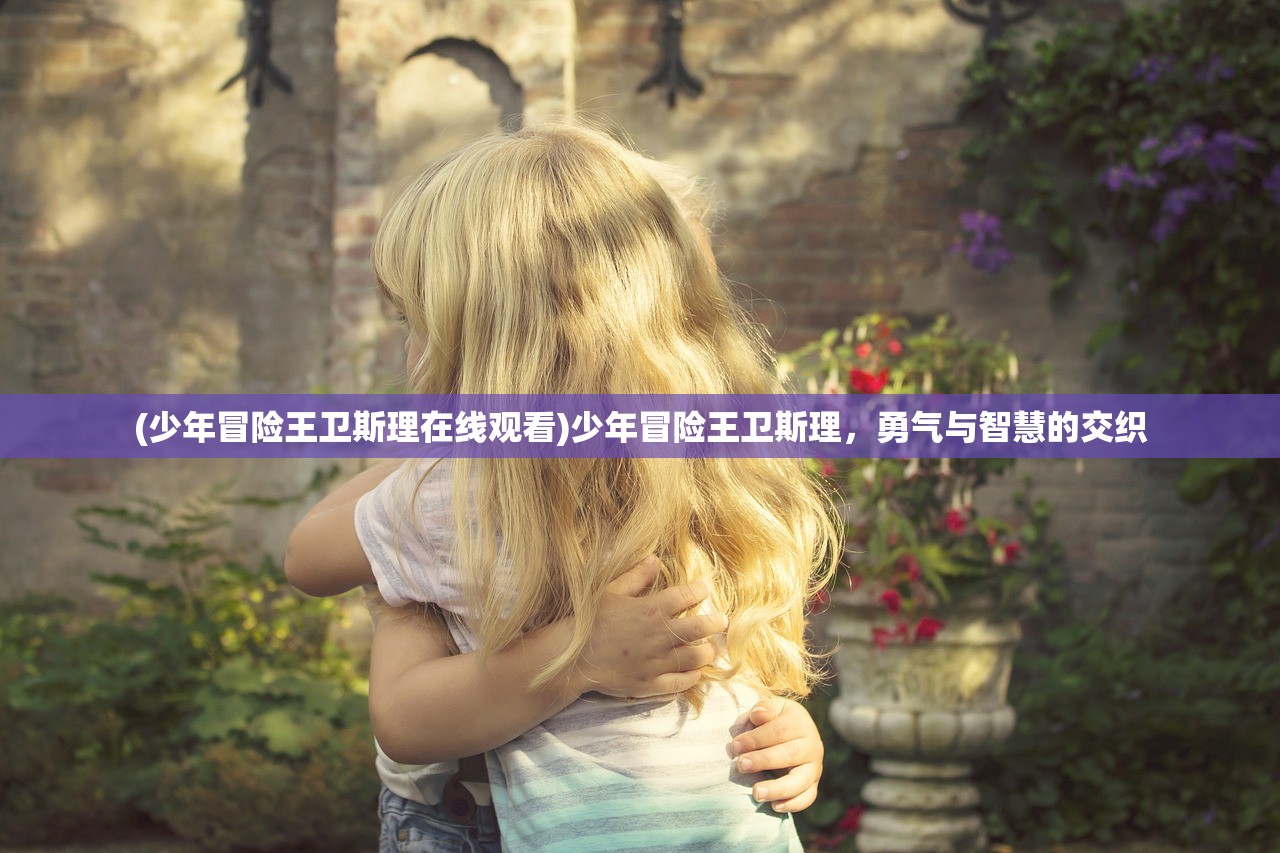 (少年冒险王卫斯理在线观看)少年冒险王卫斯理,勇气与智慧的交织 (少年冒险王卫斯理在线观看)少年冒险王卫斯理,勇气与智慧的交织