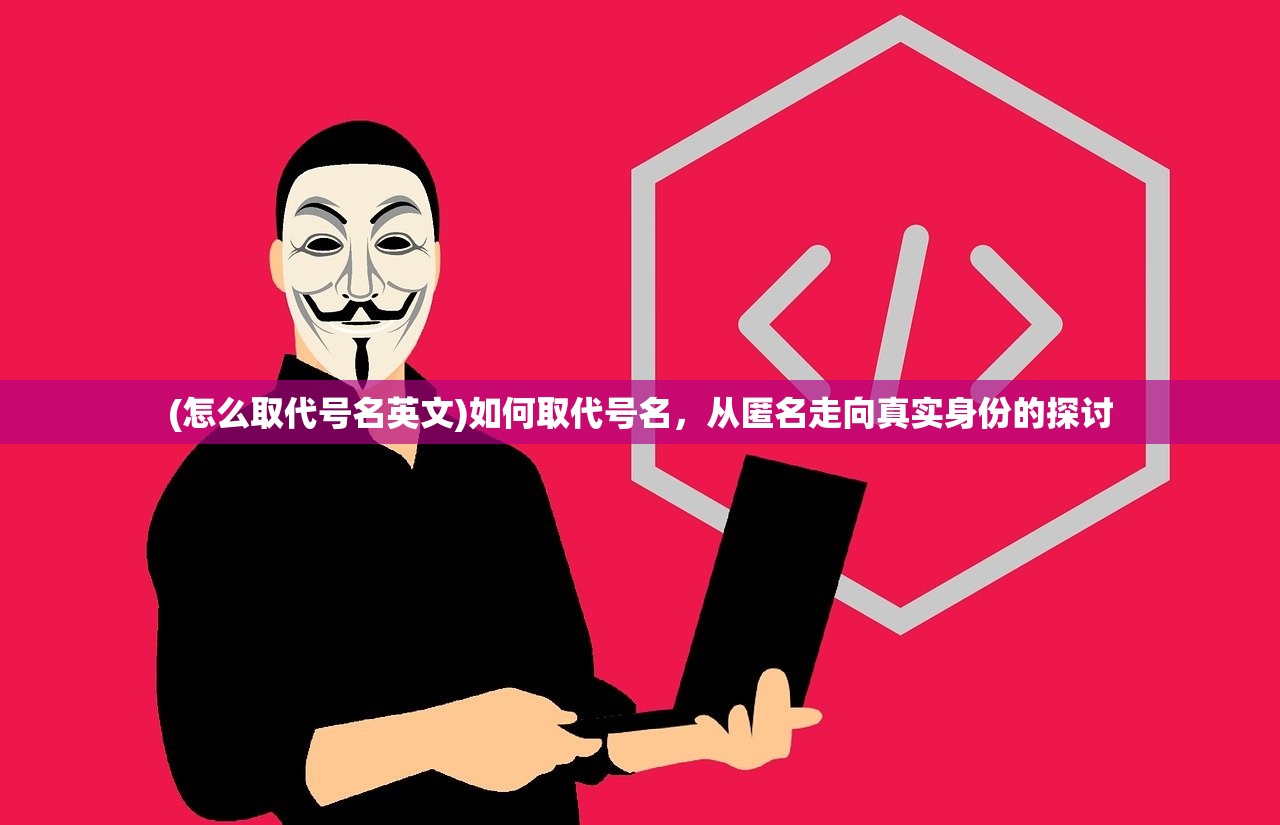 (怎么取代号名英文)如何取代号名,从匿名走向真实身份的探讨 (怎么取代号名英文)如何取代号名,从匿名走向真实身份的探讨