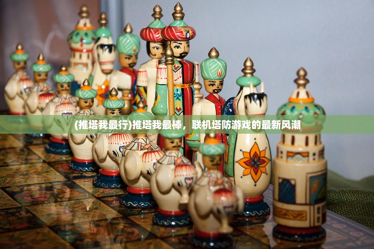 (推塔我最行)推塔我最棒,联机塔防游戏的最新风潮 (推塔我最行)推塔我最棒,联机塔防游戏的最新风潮