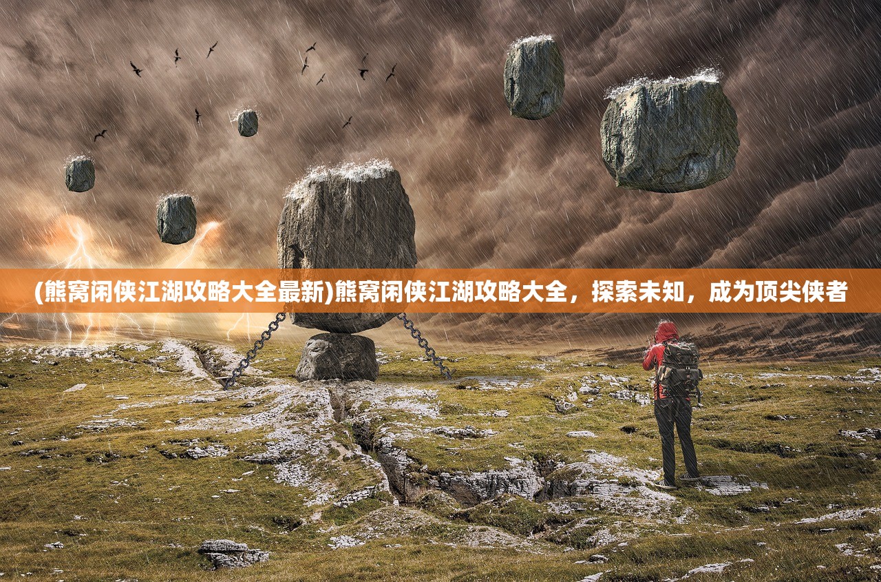 (熊窝闲侠江湖攻略大全最新)熊窝闲侠江湖攻略大全,探索未知,成为顶尖侠者 (熊窝闲侠江湖攻略大全最新)熊窝闲侠江湖攻略大全,探索未知,成为顶尖侠者