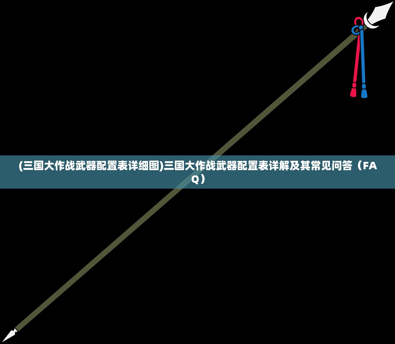 (三国大作战武器配置表详细图)三国大作战武器配置表详解及其常见问答（FAQ）