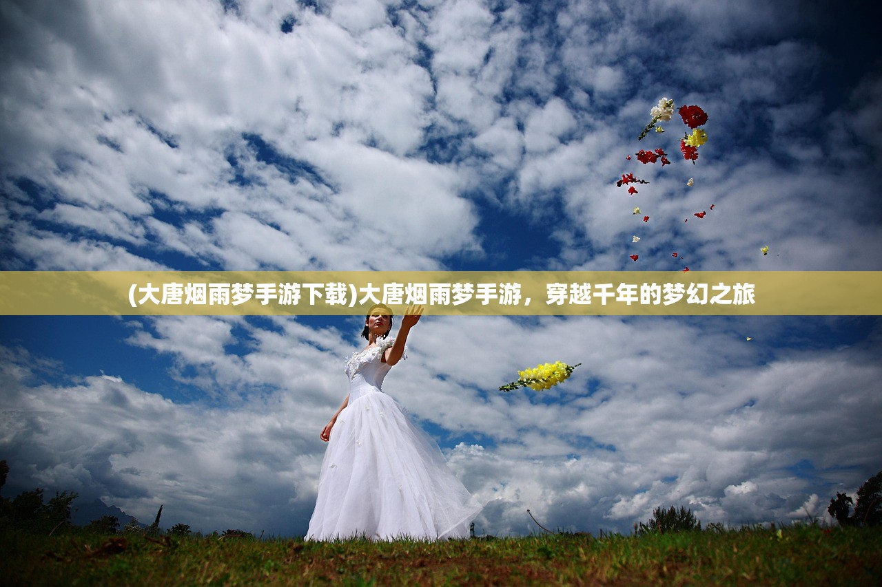 (大唐烟雨梦手游下载)大唐烟雨梦手游,穿越千年的梦幻之旅 (大唐烟雨梦手游下载)大唐烟雨梦手游,穿越千年的梦幻之旅