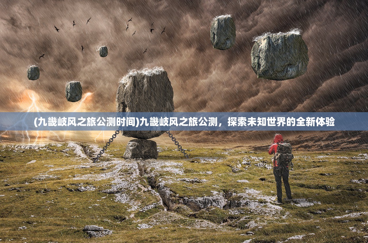 (九畿岐风之旅公测时间)九畿岐风之旅公测，探索未知世界的全新体验