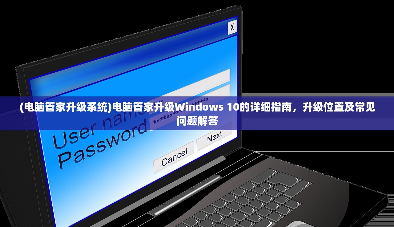 (电脑管家升级系统)电脑管家升级Windows 10的详细指南,升级位置及常见问题解答 (电脑管家升级系统)电脑管家升级Windows 10的详细指南,升级位置及常见问题解答