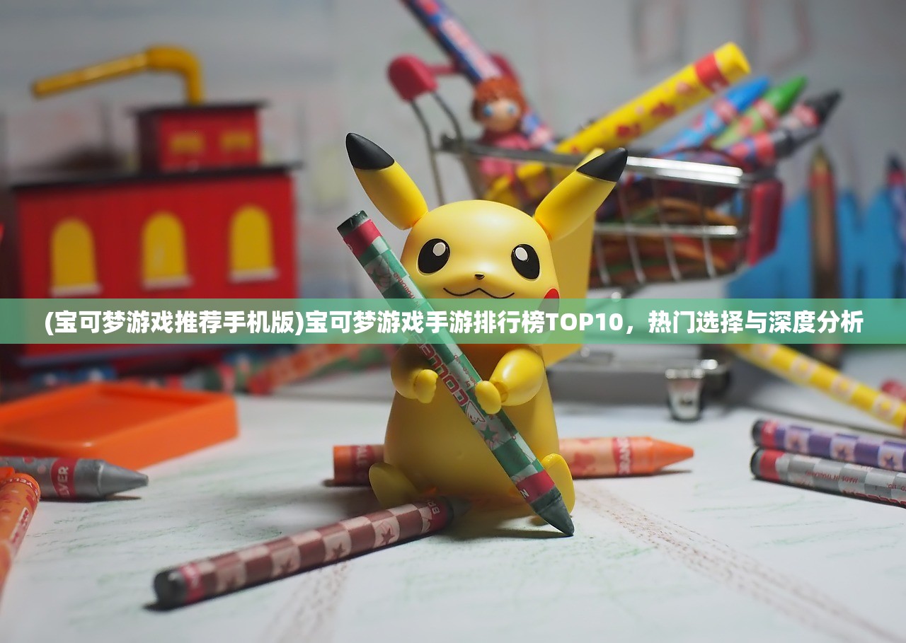 (宝可梦游戏推荐手机版)宝可梦游戏手游排行榜TOP10,热门选择与深度分析 (宝可梦游戏推荐手机版)宝可梦游戏手游排行榜TOP10,热门选择与深度分析