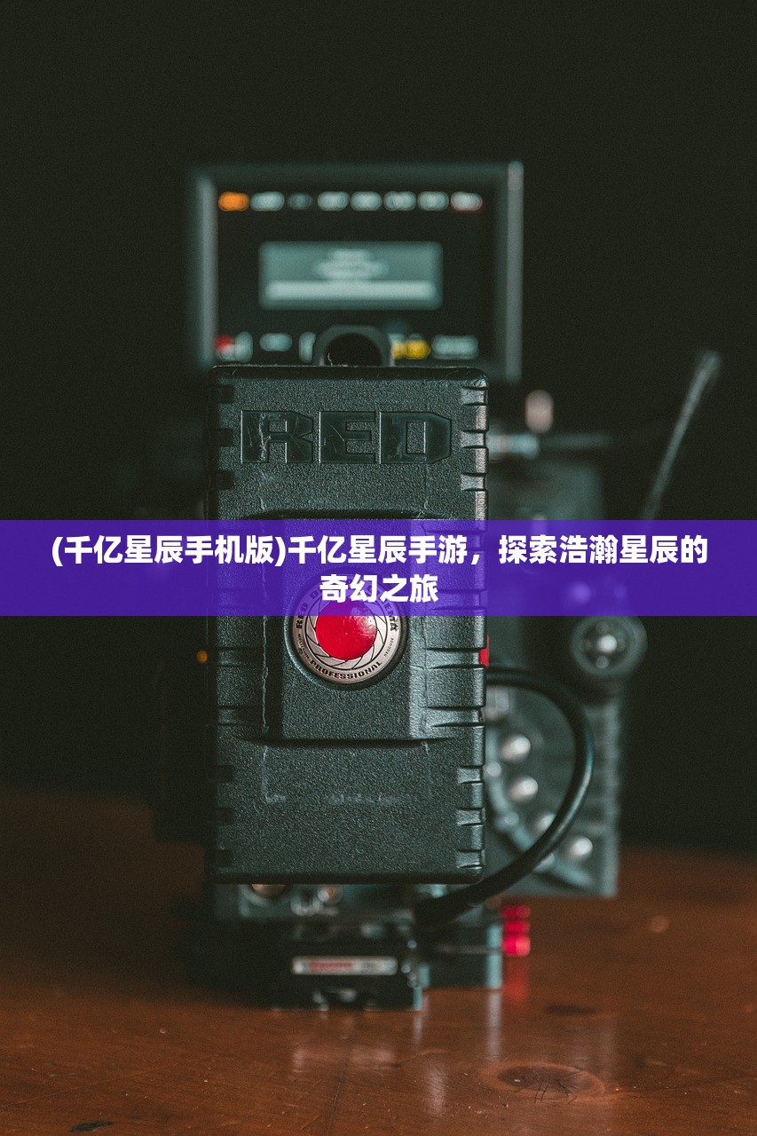 (千亿星辰手机版)千亿星辰手游，探索浩瀚星辰的奇幻之旅