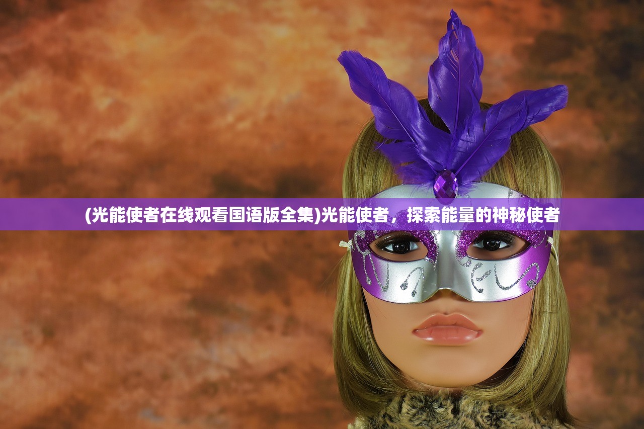 (光能使者在线观看国语版全集)光能使者,探索能量的神秘使者 (光能使者在线观看国语版全集)光能使者,探索能量的神秘使者