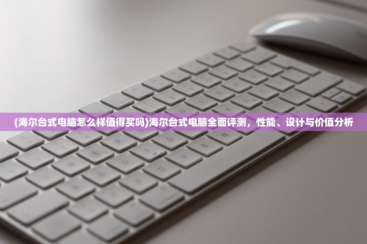 (海尔台式电脑怎么样值得买吗)海尔台式电脑全面评测,性能、设计与价值分析 (海尔台式电脑怎么样值得买吗)海尔台式电脑全面评测,性能、设计与价值分析