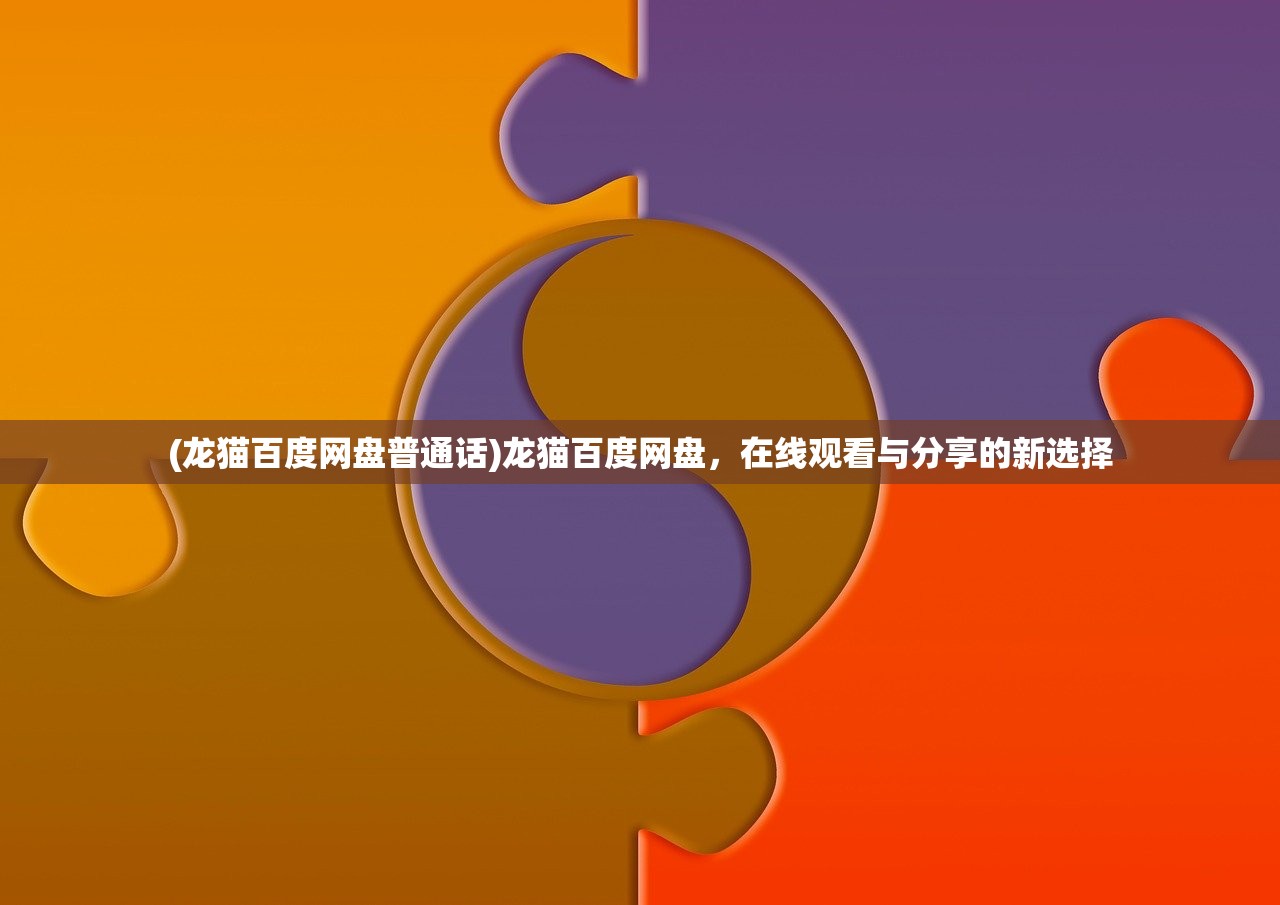 (龙猫百度网盘普通话)龙猫百度网盘,在线观看与分享的新选择 (龙猫百度网盘普通话)龙猫百度网盘,在线观看与分享的新选择