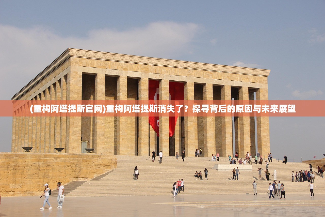 (重构阿塔提斯官网)重构阿塔提斯消失了?探寻背后的原因与未来展望 (重构阿塔提斯官网)重构阿塔提斯消失了?探寻背后的原因与未来展望