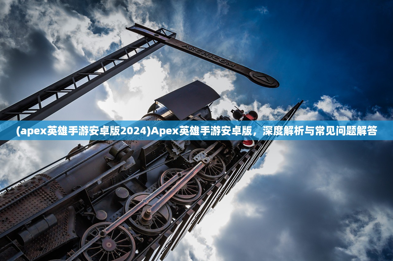 (apex英雄手游安卓版2024)Apex英雄手游安卓版，深度解析与常见问题解答
