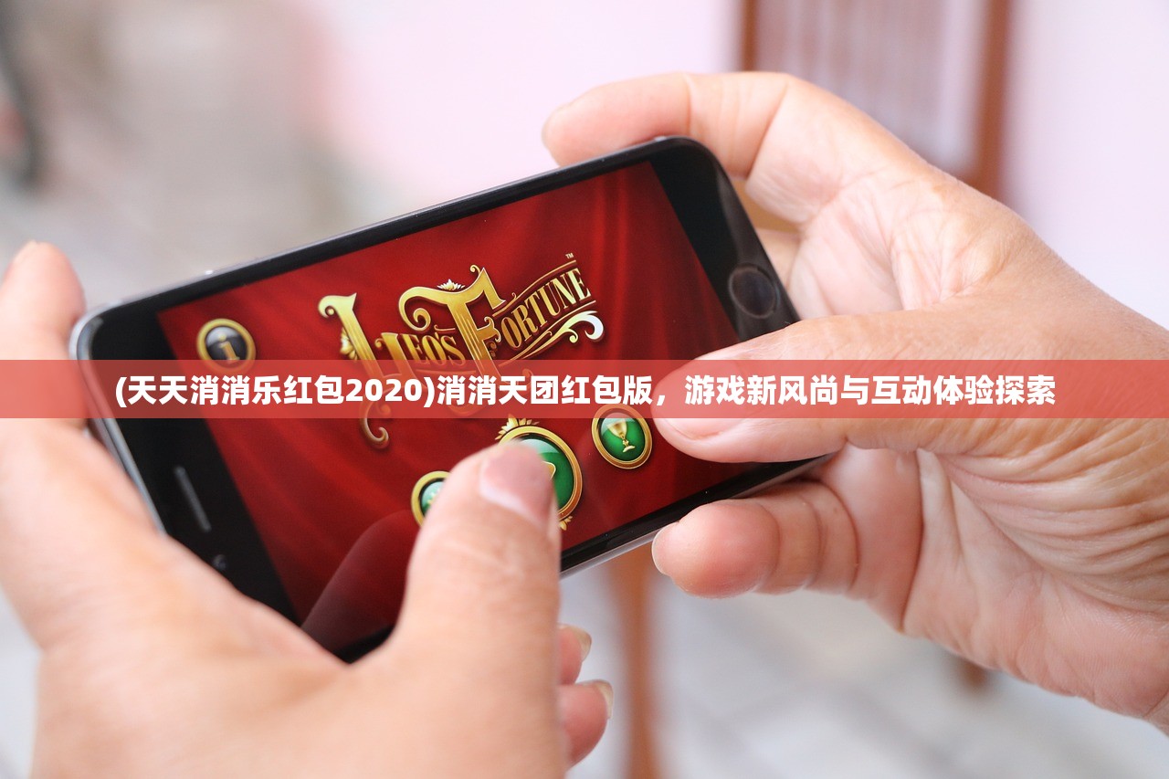 (天天消消乐红包2020)消消天团红包版，游戏新风尚与互动体验探索