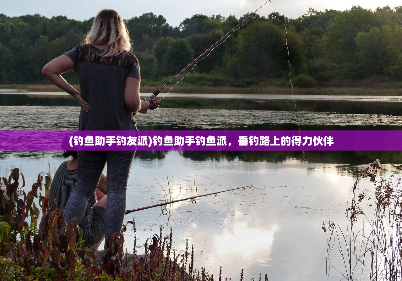 (钓鱼助手钓友派)钓鱼助手钓鱼派，垂钓路上的得力伙伴