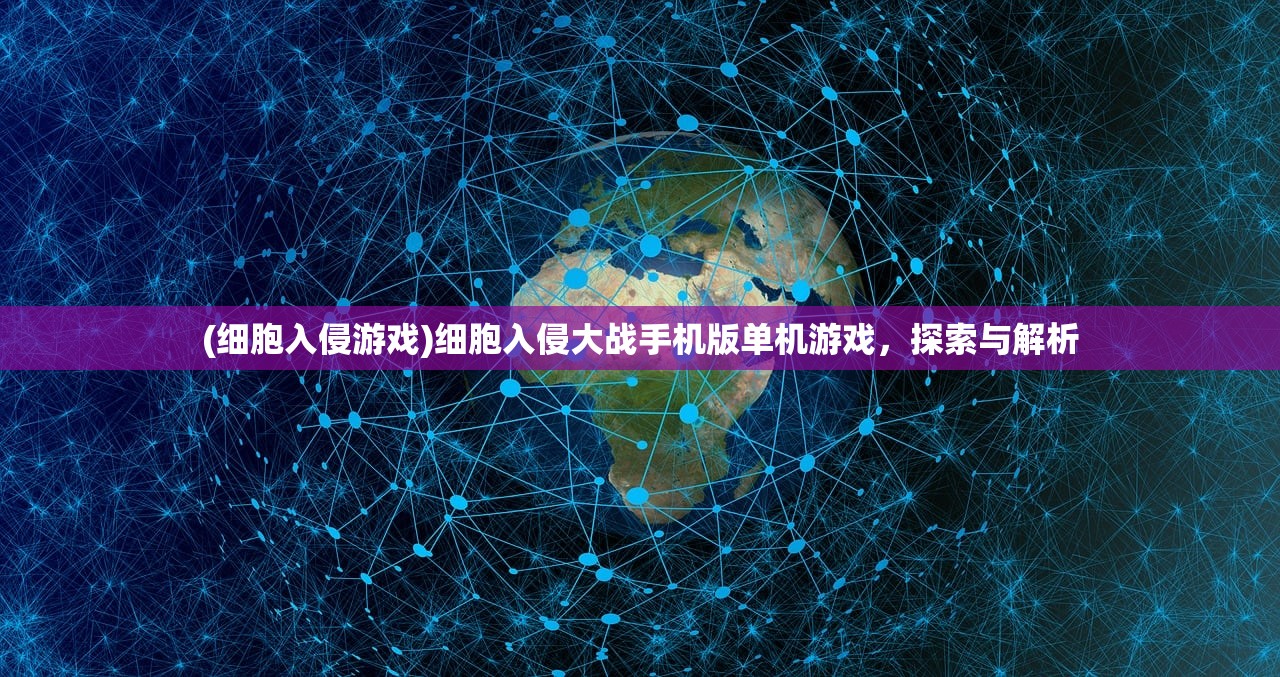 (细胞入侵游戏)细胞入侵大战手机版单机游戏,探索与解析 (细胞入侵游戏)细胞入侵大战手机版单机游戏,探索与解析