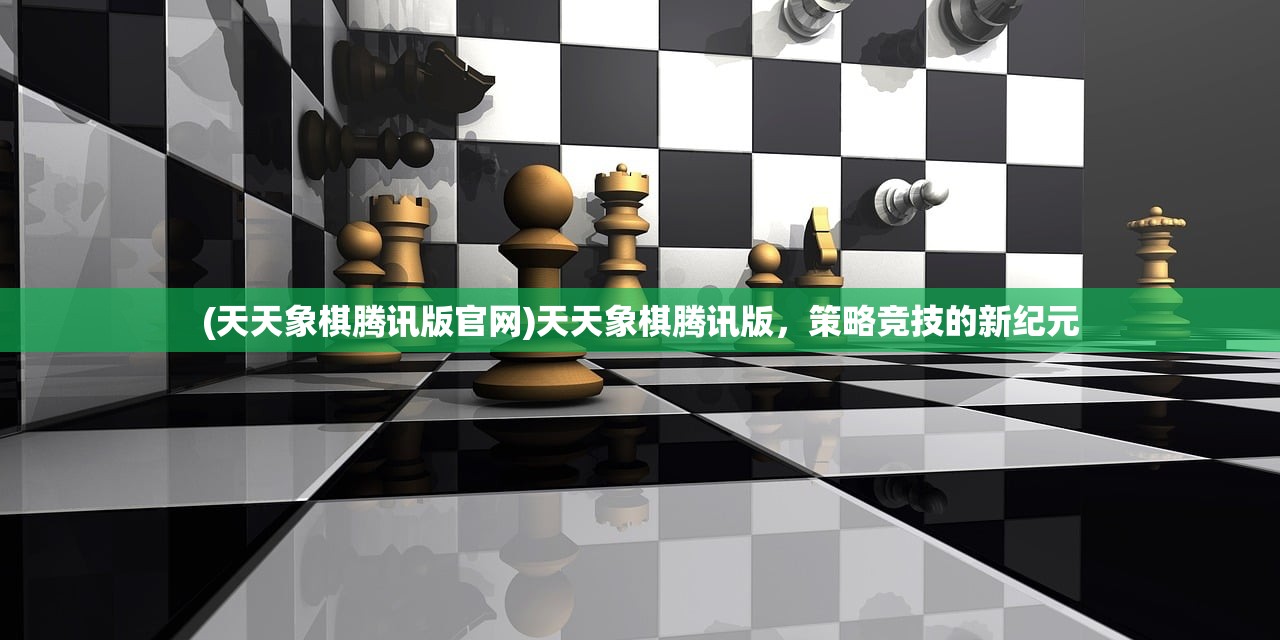 (天天象棋腾讯版官网)天天象棋腾讯版,策略竞技的新纪元 (天天象棋腾讯版官网)天天象棋腾讯版,策略竞技的新纪元